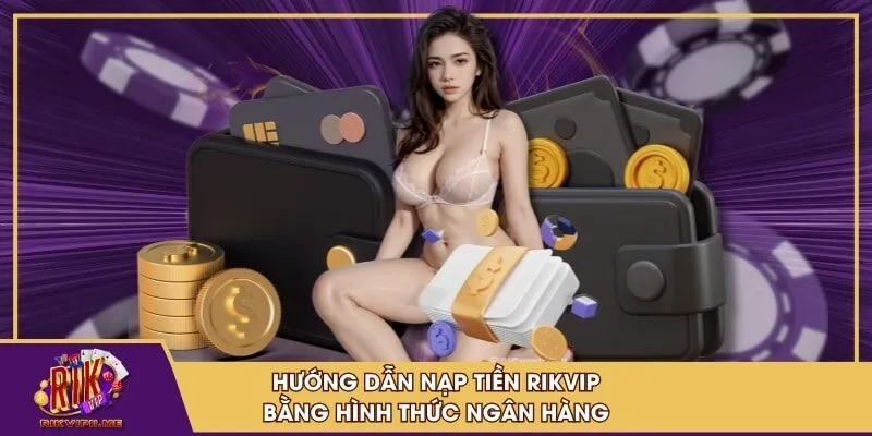 Hướng dẫn nạp tiền RIKVIP bằng hình thức ngân hàng