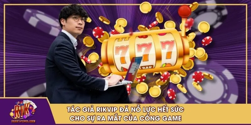 Tác giả RIKVIP đã nỗ lực hết sức cho sự ra mắt của cổng game